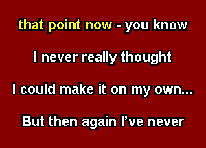 that point now - you know

I never really thought

I could make it on my own...

But then again We never