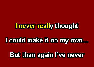 I never really thought

I could make it on my own...

But then again We never