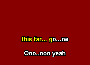 this far... go...ne

Ooo..ooo yeah
