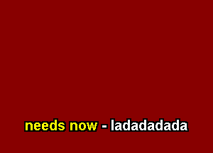 needs now - ladadadada