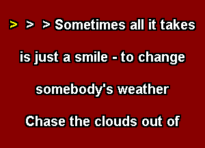 z. .w r) Sometimes all it takes

is just a smile - to change

somebody's weather

Chase the clouds out of