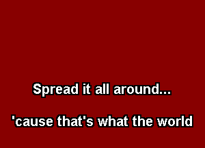 lay our differences down

Spread it all around...

'cause that's what the world