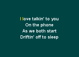 I love talkin' to you
On the phone

As we both start
Driftin' off to sleep