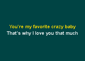 You're my favorite crazy baby

Thats why I love you that much