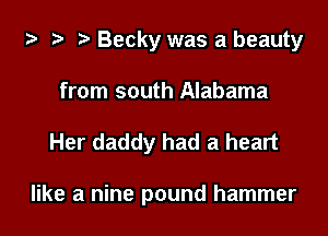 ta 2 r) Becky was a beauty
from south Alabama

Her daddy had a heart

like a nine pound hammer