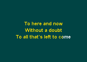 To here and now
Without a doubt

To all that's left to come