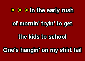 .3 ta In the early rush
of mornin' tryin' to get

the kids to school

One's hangin' on my shirt tail