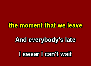 the moment that we leave

And everybody's late

I swear I can't wait