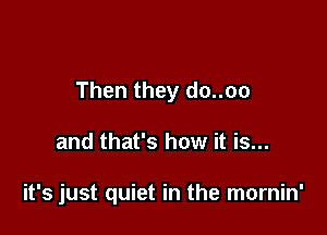 Then they do..oo

and that's how it is...

it's just quiet in the mornin'