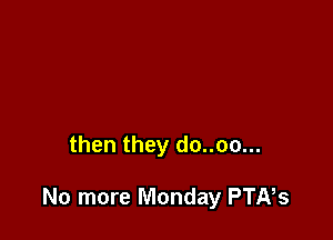 then they do..oo...

No more Monday PTNs