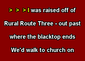 za p I was raised off of

Rural Route Three - out past

where the blacktop ends

We'd walk to church on