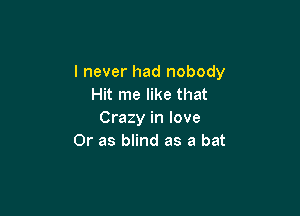 I never had nobody
Hit me like that

Crazy in love
Or as blind as a bat