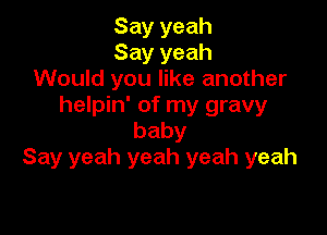 Say yeah
Say yeah
Would you like another
helpin' of my gravy

baby
Say yeah yeah yeah yeah
