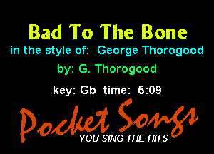 Bad To The Bone

in the style ofz George Thorogood
byr G. Thorogood

keyz Gb timet 5209

Dow g0

YOU SING THE HITS