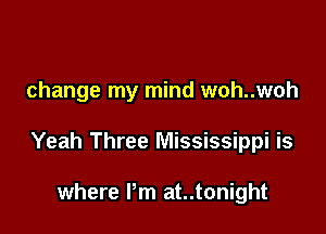 change my mind woh..woh

Yeah Three Mississippi is

where Pm at..tonight