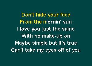 Don't hide your face
From the mornin' sun
I love you just the same

With no make-up on
Maybe simple but It's true
Can't take my eyes off of you