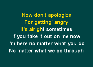 Now don't apologize
For getting' angry
It's alright sometimes
If you take it out on me now
I'm here no matter what you do
No matter what we go through