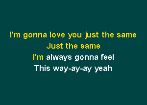 I'm gonna love you just the same
Just the same

I'm always gonna feel
This way-ay-ay yeah