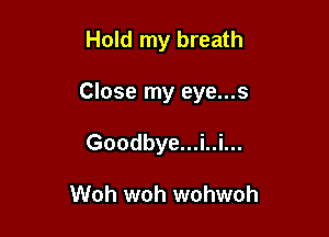 Hold my breath

Close my eye...s

Goodbye...i..i...

Woh woh wohwoh