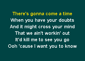 There's gonna come a time
When you have your doubts
And it might cross your mind

That we ain't workin' out
It'd kill me to see you go
Ooh 'cause I want you to know