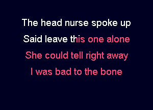 The head nurse spoke up

Said leave this one alone

She could tell right away
I was bad to the bone

g