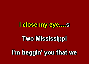 I close my eye....s

Two Mississippi

Pm beggin' you that we