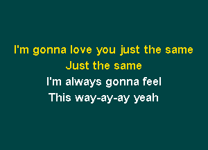 I'm gonna love you just the same
Just the same

I'm always gonna feel
This way-ay-ay yeah