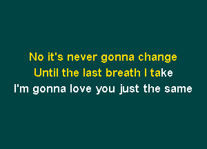 No it's never gonna change
Until the last breath I take

I'm gonna love you just the same