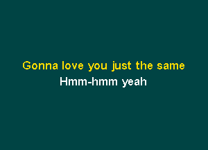 Gonna love you just the same

Hmm-hmm yeah