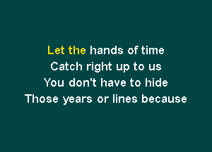 Let the hands of time
Catch right up to us

You don't have to hide
Those years or lines because