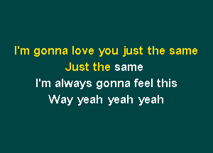 I'm gonna love you just the same
Just the same

I'm always gonna feel this
Way yeah yeah yeah