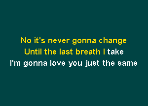 No it's never gonna change
Until the last breath I take

I'm gonna love you just the same