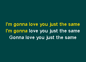 I'm gonna love you just the same

I'm gonna love you just the same
Gonna love you just the same