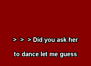 Did you ask her

to dance let me guess