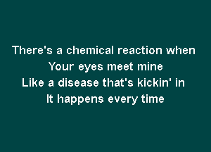 There's a chemical reaction when
Your eyes meet mine

Like a disease that's kickin' in
It happens every time