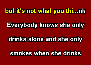but it's not what you thi...nk
Everybody knows she only
drinks alone and she only

smokes when she drinks