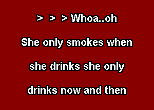 t' t)Whoa..oh

She only smokes when

she drinks she only

drinks now and then