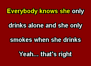 Everybody knows she only
drinks alone and she only
smokes when she drinks

Yeah... that's right