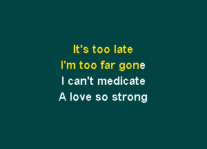 It's too late
I'm too far gone

I can't medicate
A love so strong