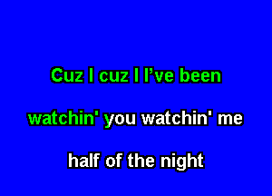 Cuz I cuz I We been

watchin' you watchin' me

half of the night