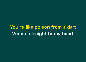 You're like poison from a dart

Venom straight to my heart