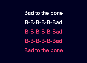 Bad to the bone
B-B-B-B-B-Bad

B-B-B-B-B-Bad
B-B-B-B-B-Bad
Bad to the bone