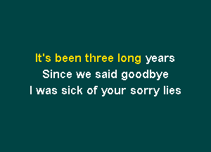 It's been three long years
Since we said goodbye

I was sick of your sorry lies