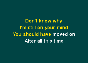 Don't know why
I'm still on your mind

You should have moved on
After all this time