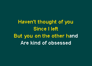 Haven't thought of you
Since I left

But you on the other hand
Are kind of obsessed