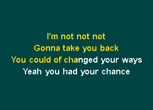 I'm not not not
Gonna take you back

You could of changed your ways
Yeah you had your chance