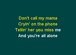 Don't call my mama
Cryin' on the phone

Tellin' her you miss me
And you're all alone