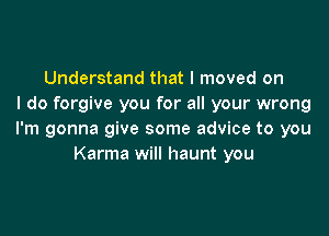 Understand that I moved on
I do forgive you for all your wrong

I'm gonna give some advice to you
Karma will haunt you