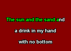 The sun and the sand and

a drink in my hand

with no bottom