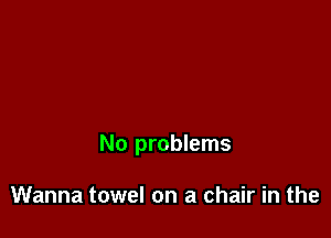 No problems

Wanna towel on a chair in the